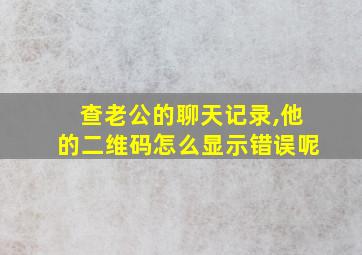 查老公的聊天记录,他的二维码怎么显示错误呢