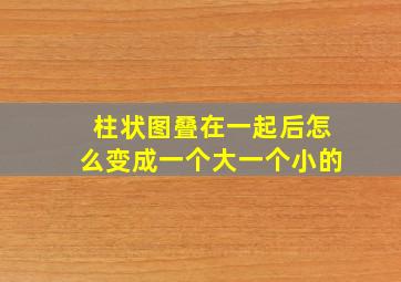 柱状图叠在一起后怎么变成一个大一个小的