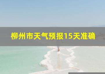 柳州市天气预报15天准确