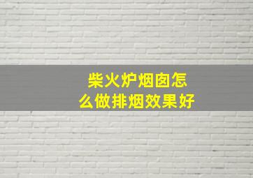 柴火炉烟囱怎么做排烟效果好