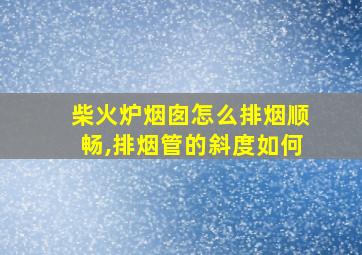 柴火炉烟囱怎么排烟顺畅,排烟管的斜度如何