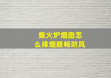 柴火炉烟囱怎么排烟顺畅防风