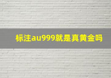 标注au999就是真黄金吗