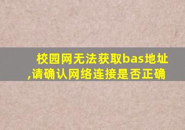 校园网无法获取bas地址,请确认网络连接是否正确