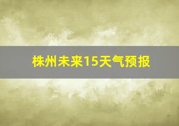 株州未来15天气预报