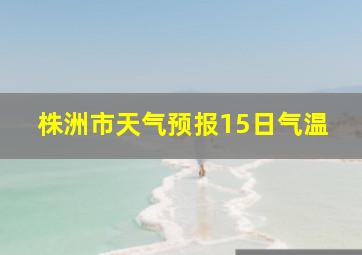 株洲市天气预报15日气温