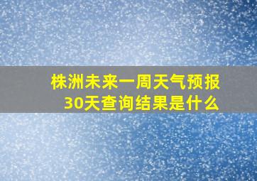 株洲未来一周天气预报30天查询结果是什么