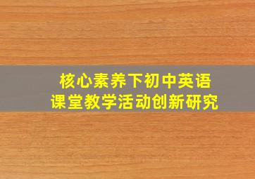 核心素养下初中英语课堂教学活动创新研究