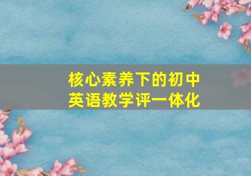 核心素养下的初中英语教学评一体化