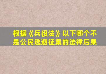 根据《兵役法》以下哪个不是公民逃避征集的法律后果