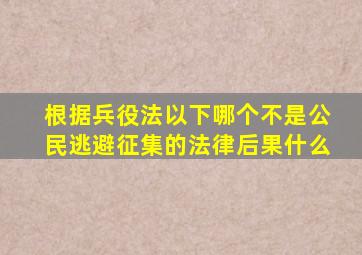 根据兵役法以下哪个不是公民逃避征集的法律后果什么