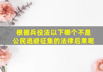 根据兵役法以下哪个不是公民逃避征集的法律后果呢