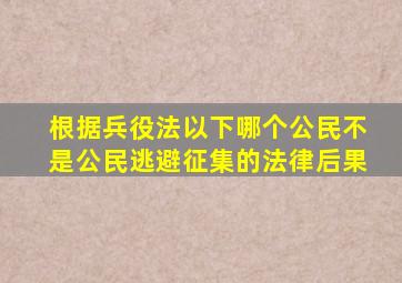 根据兵役法以下哪个公民不是公民逃避征集的法律后果