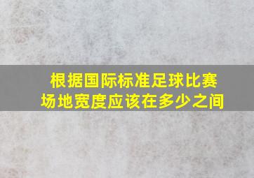 根据国际标准足球比赛场地宽度应该在多少之间