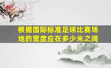 根据国际标准足球比赛场地的宽度应在多少米之间