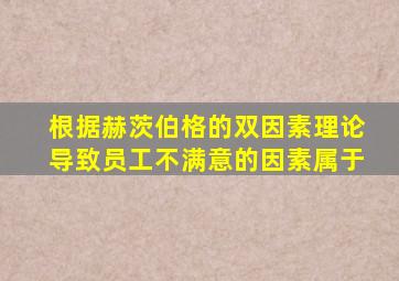 根据赫茨伯格的双因素理论导致员工不满意的因素属于