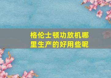 格伦士顿功放机哪里生产的好用些呢