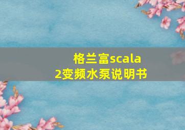 格兰富scala2变频水泵说明书