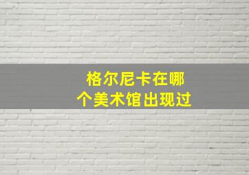 格尔尼卡在哪个美术馆出现过