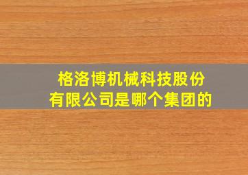 格洛博机械科技股份有限公司是哪个集团的