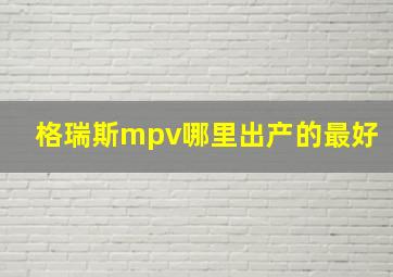 格瑞斯mpv哪里出产的最好