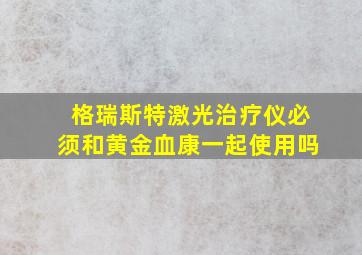 格瑞斯特激光治疗仪必须和黄金血康一起使用吗