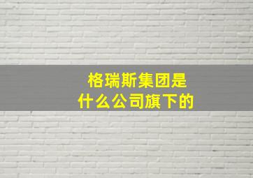 格瑞斯集团是什么公司旗下的