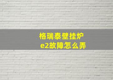 格瑞泰壁挂炉e2故障怎么弄