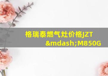 格瑞泰燃气灶价格JZT—M850G