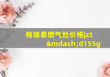 格瑞泰燃气灶价格jzt—d155g