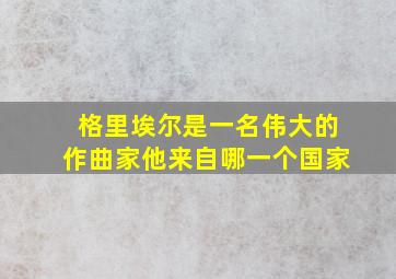 格里埃尔是一名伟大的作曲家他来自哪一个国家