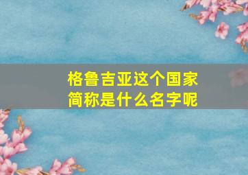 格鲁吉亚这个国家简称是什么名字呢