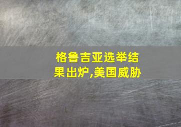 格鲁吉亚选举结果出炉,美国威胁