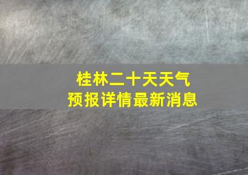 桂林二十天天气预报详情最新消息