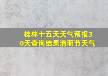 桂林十五天天气预报30天查询结果清明节天气