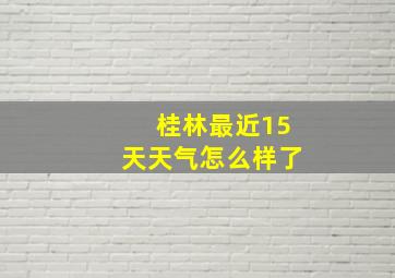 桂林最近15天天气怎么样了