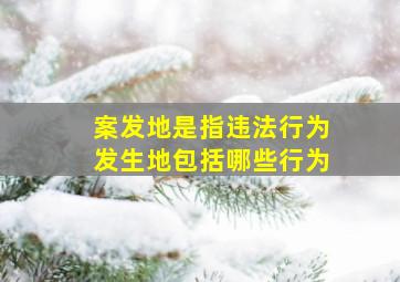 案发地是指违法行为发生地包括哪些行为