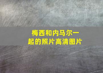 梅西和内马尔一起的照片高清图片