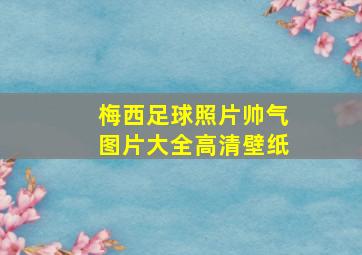 梅西足球照片帅气图片大全高清壁纸