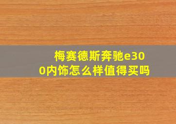 梅赛德斯奔驰e300内饰怎么样值得买吗