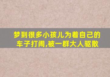 梦到很多小孩儿为着自己的车子打闹,被一群大人驱散