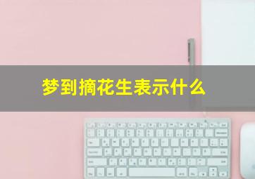 梦到摘花生表示什么