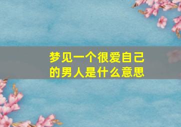 梦见一个很爱自己的男人是什么意思