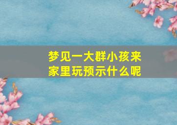 梦见一大群小孩来家里玩预示什么呢