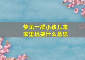 梦见一群小孩儿来家里玩耍什么意思