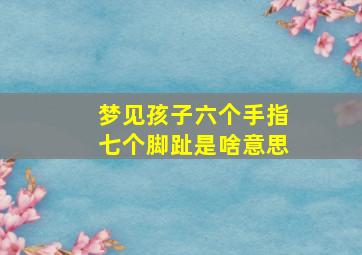 梦见孩子六个手指七个脚趾是啥意思