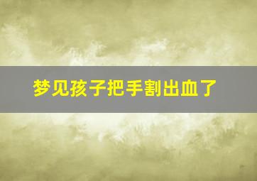 梦见孩子把手割出血了