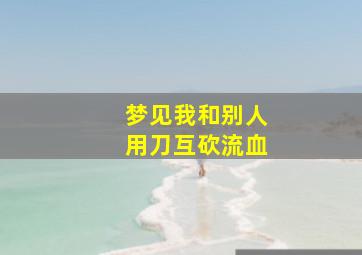 梦见我和别人用刀互砍流血