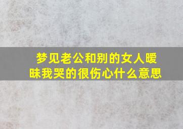 梦见老公和别的女人暧昧我哭的很伤心什么意思