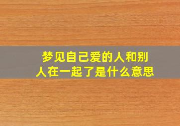 梦见自己爱的人和别人在一起了是什么意思